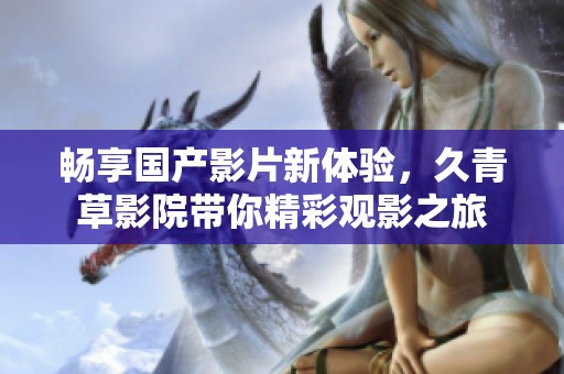 畅享国产影片新体验，久青草影院带你精彩观影之旅