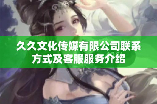 久久文化传媒有限公司联系方式及客服服务介绍