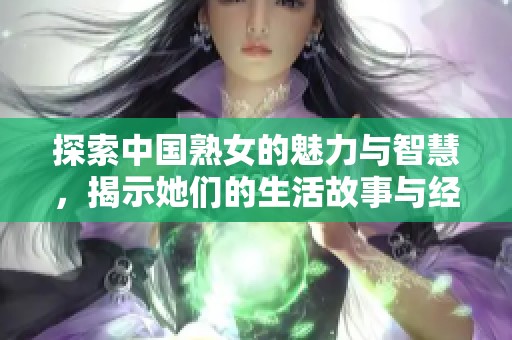 探索中国熟女的魅力与智慧，揭示她们的生活故事与经验分享