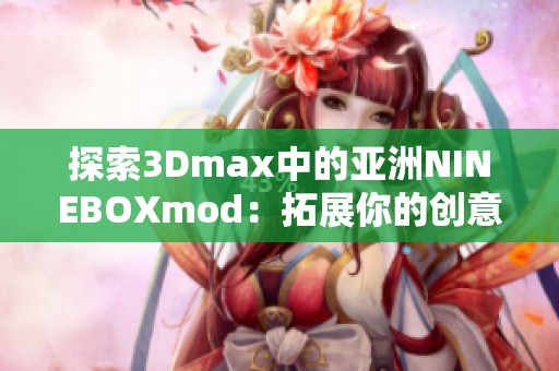 探索3Dmax中的亚洲NINEBOXmod：拓展你的创意无限可能