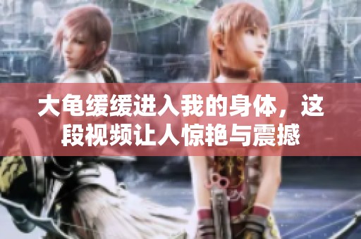 大龟缓缓进入我的身体，这段视频让人惊艳与震撼