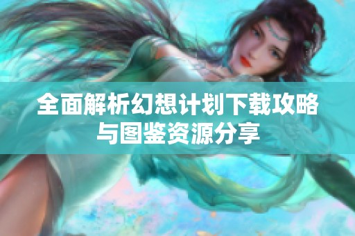 全面解析幻想计划下载攻略与图鉴资源分享