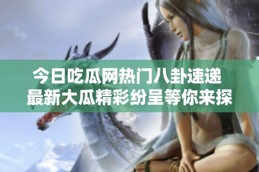 今日吃瓜网热门八卦速递 最新大瓜精彩纷呈等你来探究