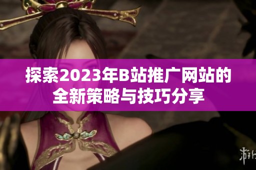 探索2023年B站推广网站的全新策略与技巧分享