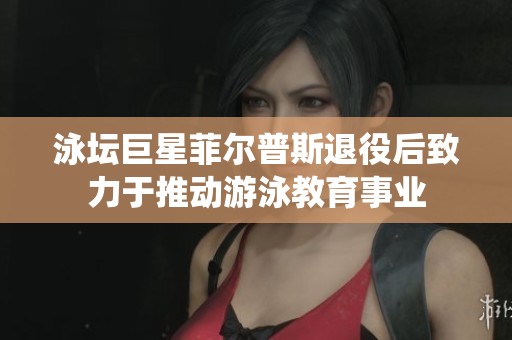 泳坛巨星菲尔普斯退役后致力于推动游泳教育事业