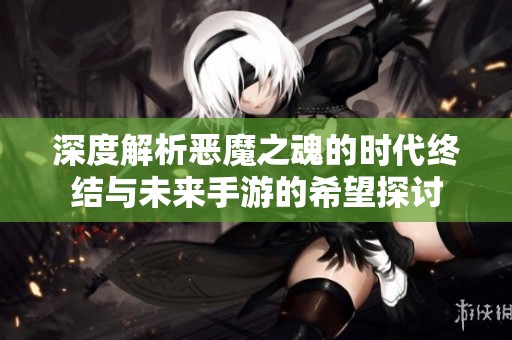 深度解析恶魔之魂的时代终结与未来手游的希望探讨