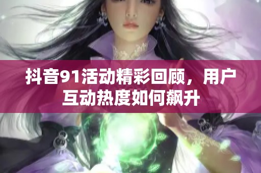 抖音91活动精彩回顾，用户互动热度如何飙升