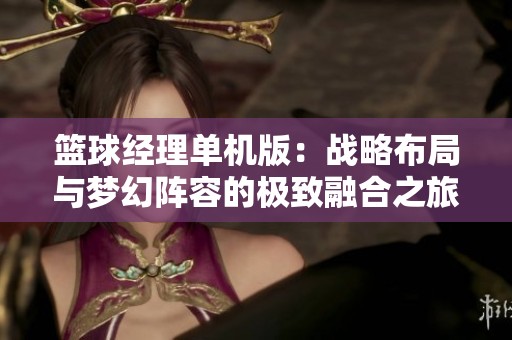 篮球经理单机版：战略布局与梦幻阵容的极致融合之旅