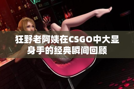狂野老阿姨在CSGO中大显身手的经典瞬间回顾