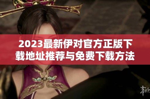 2023最新伊对官方正版下载地址推荐与免费下载方法详解