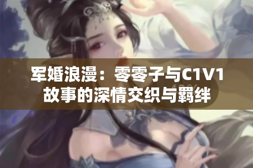 军婚浪漫：零零子与C1V1故事的深情交织与羁绊