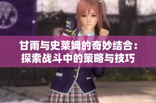 甘雨与史莱姆的奇妙结合：探索战斗中的策略与技巧