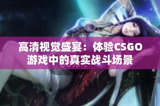 高清视觉盛宴：体验CSGO游戏中的真实战斗场景