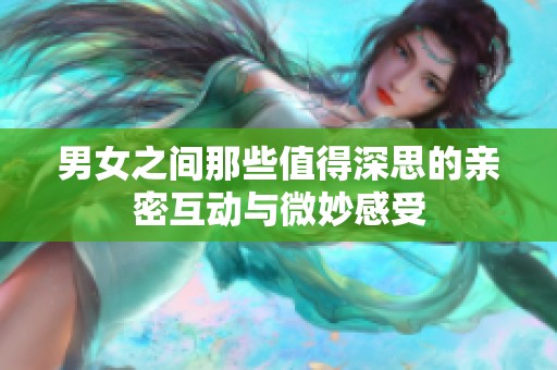 男女之间那些值得深思的亲密互动与微妙感受