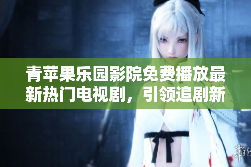 青苹果乐园影院免费播放最新热门电视剧，引领追剧新风尚