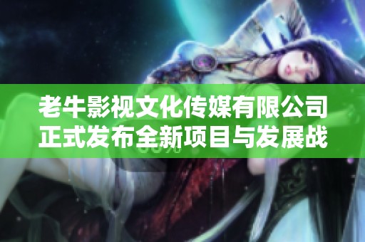 老牛影视文化传媒有限公司正式发布全新项目与发展战略