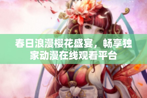 春日浪漫樱花盛宴，畅享独家动漫在线观看平台