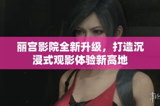 丽宫影院全新升级，打造沉浸式观影体验新高地