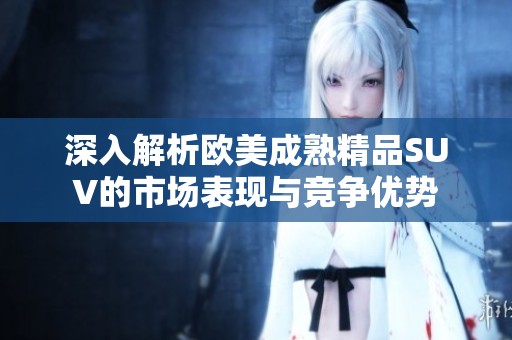 深入解析欧美成熟精品SUV的市场表现与竞争优势