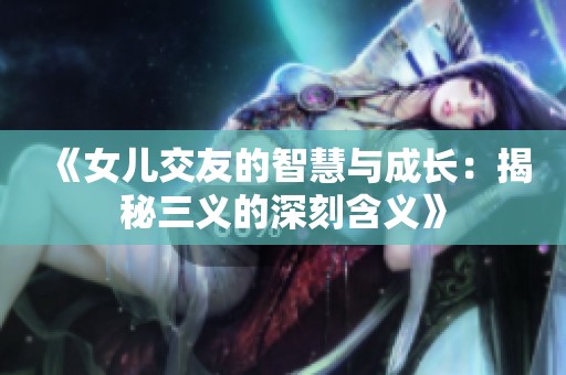 《女儿交友的智慧与成长：揭秘三义的深刻含义》