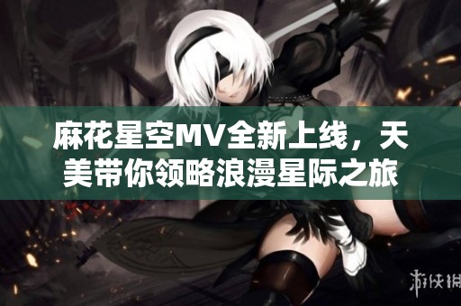 麻花星空MV全新上线，天美带你领略浪漫星际之旅