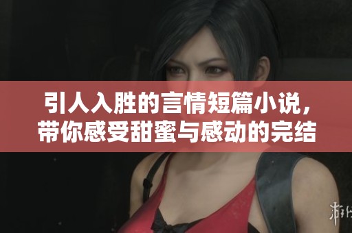 引人入胜的言情短篇小说，带你感受甜蜜与感动的完结之旅