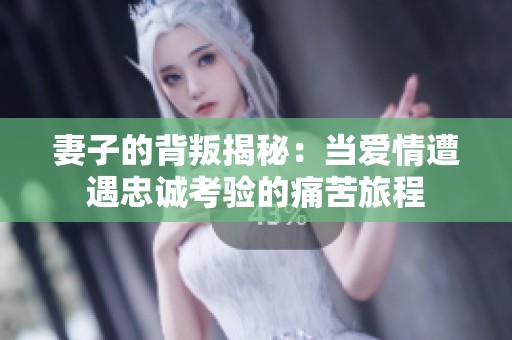 妻子的背叛揭秘：当爱情遭遇忠诚考验的痛苦旅程