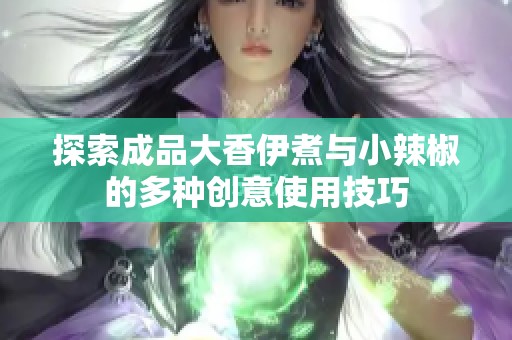 探索成品大香伊煮与小辣椒的多种创意使用技巧