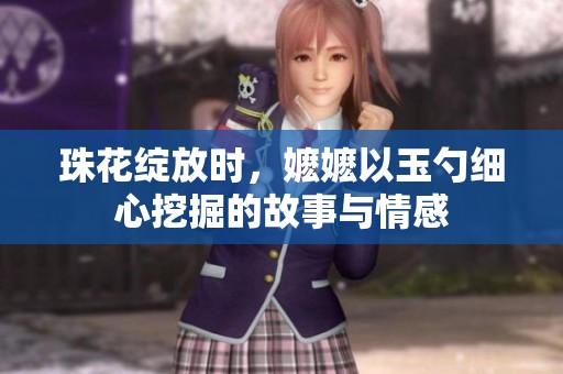 珠花绽放时，嬷嬷以玉勺细心挖掘的故事与情感