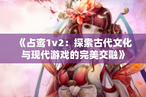 《占鸾1v2：探索古代文化与现代游戏的完美交融》