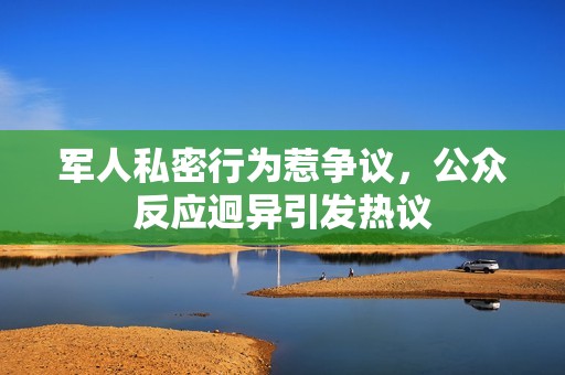 军人私密行为惹争议，公众反应迥异引发热议