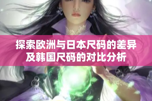 探索欧洲与日本尺码的差异及韩国尺码的对比分析