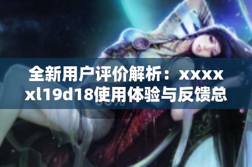 全新用户评价解析：xxxxxl19d18使用体验与反馈总结
