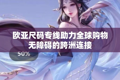 欧亚尺码专线助力全球购物无障碍的跨洲连接