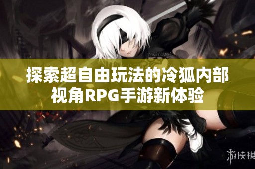 探索超自由玩法的冷狐内部视角RPG手游新体验