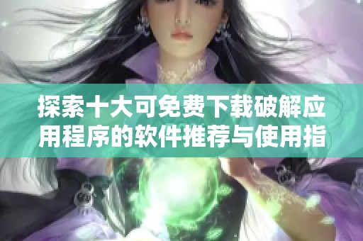 探索十大可免费下载破解应用程序的软件推荐与使用指南