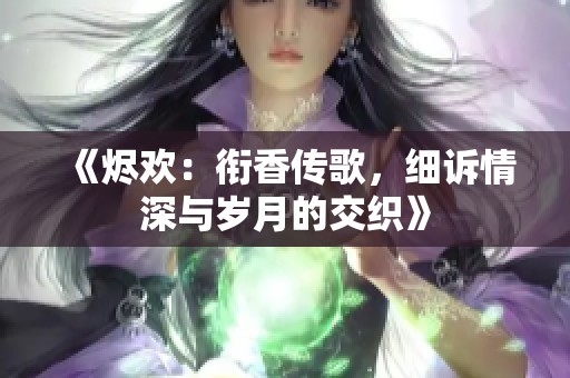 《烬欢：衔香传歌，细诉情深与岁月的交织》