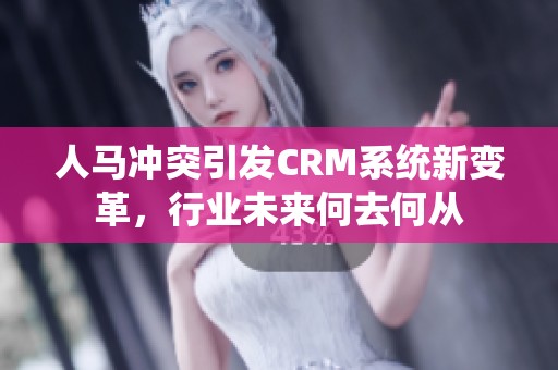 人马冲突引发CRM系统新变革，行业未来何去何从