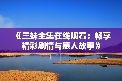 《三妹全集在线观看：畅享精彩剧情与感人故事》