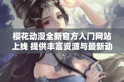樱花动漫全新官方入门网站上线 提供丰富资源与最新动态