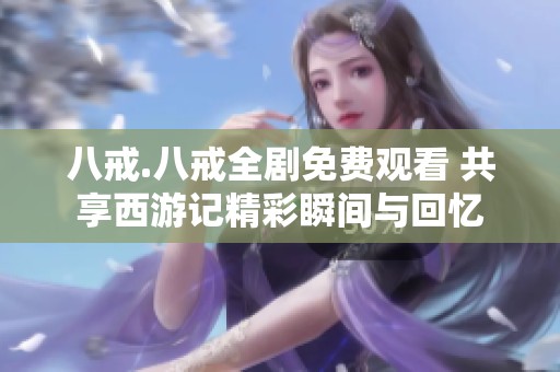 八戒.八戒全剧免费观看 共享西游记精彩瞬间与回忆