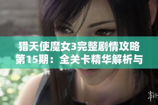 猎天使魔女3完整剧情攻略第15期：全关卡精华解析与游戏技巧分享