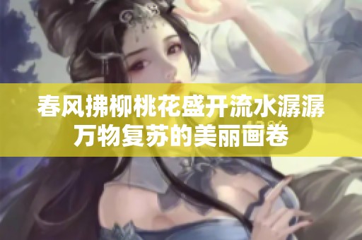 春风拂柳桃花盛开流水潺潺万物复苏的美丽画卷