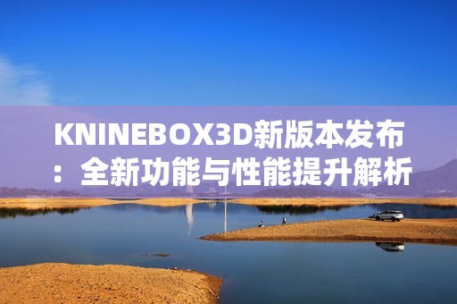 KNINEBOX3D新版本发布：全新功能与性能提升解析