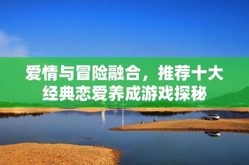 爱情与冒险融合，推荐十大经典恋爱养成游戏探秘