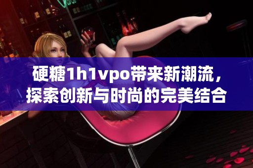 硬糖1h1vpo带来新潮流，探索创新与时尚的完美结合