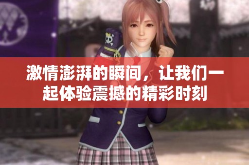 激情澎湃的瞬间，让我们一起体验震撼的精彩时刻