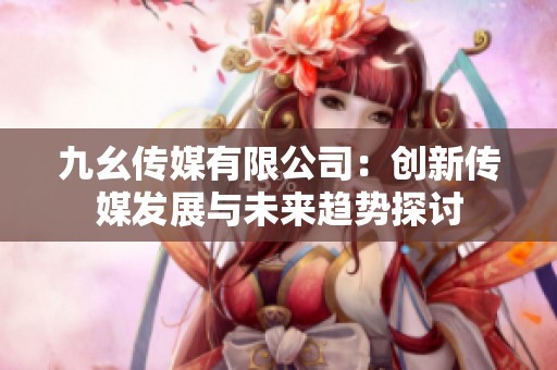 九幺传媒有限公司：创新传媒发展与未来趋势探讨