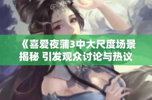 《喜爱夜蒲3中大尺度场景揭秘 引发观众讨论与热议》