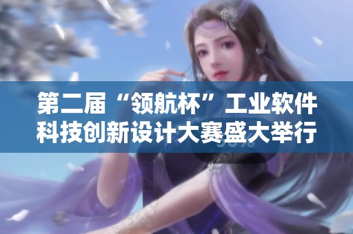 第二届“领航杯”工业软件科技创新设计大赛盛大举行，激发行业新活力